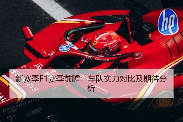 新赛季F1赛季前瞻：车队实力对比及期待分析